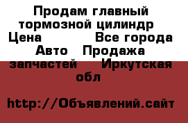 Продам главный тормозной цилиндр › Цена ­ 2 000 - Все города Авто » Продажа запчастей   . Иркутская обл.